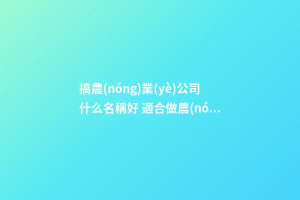 搞農(nóng)業(yè)公司什么名稱好 適合做農(nóng)業(yè)的公司名字